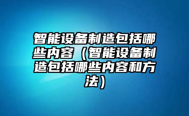 智能設備制造包括哪些內容（智能設備制造包括哪些內容和方法）