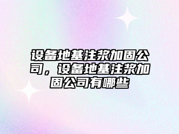 設備地基注漿加固公司，設備地基注漿加固公司有哪些