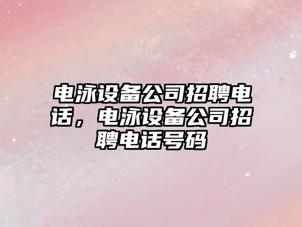 電泳設備公司招聘電話(huà)，電泳設備公司招聘電話(huà)號碼
