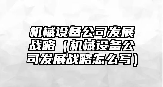 機械設備公司發(fā)展戰略（機械設備公司發(fā)展戰略怎么寫(xiě)）