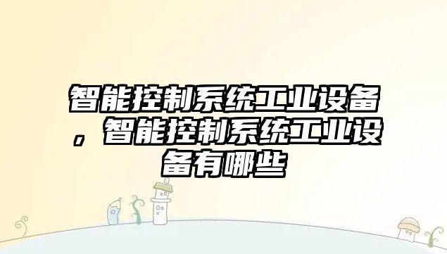 智能控制系統工業(yè)設備，智能控制系統工業(yè)設備有哪些
