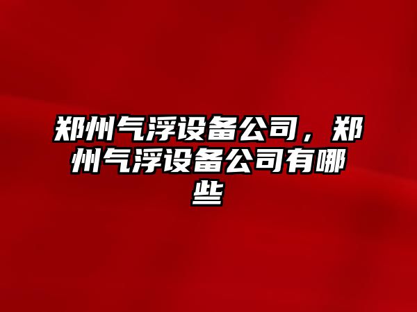 鄭州氣浮設備公司，鄭州氣浮設備公司有哪些
