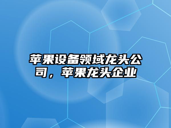 蘋(píng)果設備領(lǐng)域龍頭公司，蘋(píng)果龍頭企業(yè)