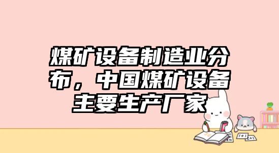 煤礦設備制造業(yè)分布，中國煤礦設備主要生產(chǎn)廠(chǎng)家