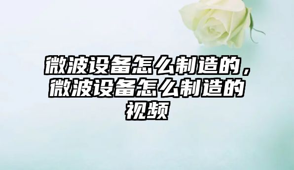 微波設備怎么制造的，微波設備怎么制造的視頻