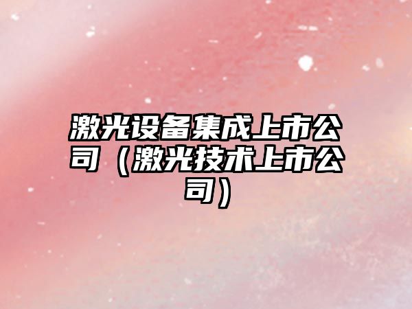 激光設備集成上市公司（激光技術(shù)上市公司）