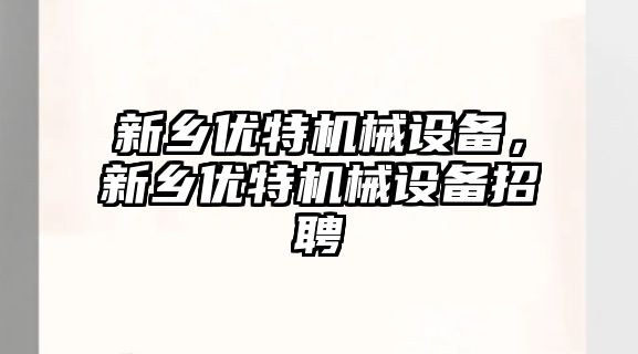 新鄉優(yōu)特機械設備，新鄉優(yōu)特機械設備招聘