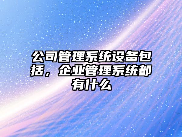 公司管理系統設備包括，企業(yè)管理系統都有什么