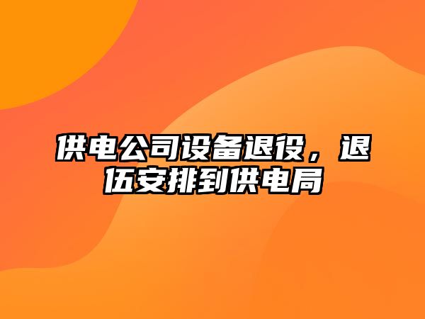 供電公司設備退役，退伍安排到供電局