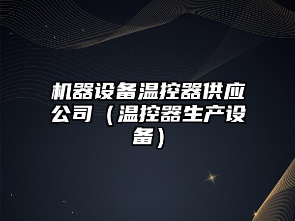機器設備溫控器供應公司（溫控器生產(chǎn)設備）