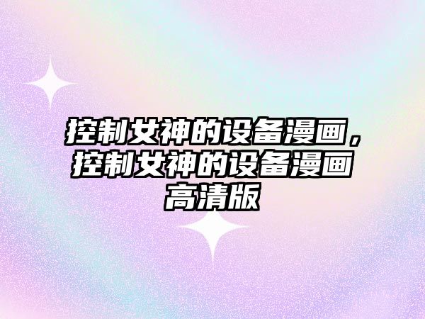 控制女神的設備漫畫(huà)，控制女神的設備漫畫(huà)高清版