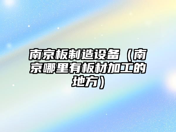 南京板制造設備（南京哪里有板材加工的地方）