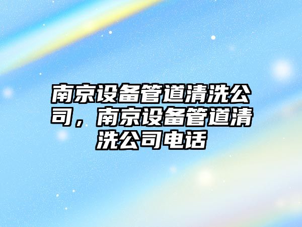 南京設備管道清洗公司，南京設備管道清洗公司電話(huà)