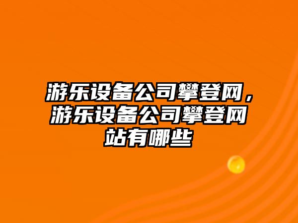 游樂(lè )設備公司攀登網(wǎng)，游樂(lè )設備公司攀登網(wǎng)站有哪些