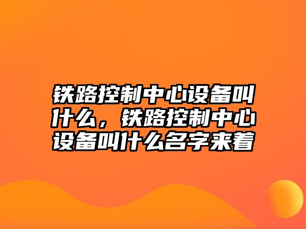 鐵路控制中心設備叫什么，鐵路控制中心設備叫什么名字來(lái)著(zhù)