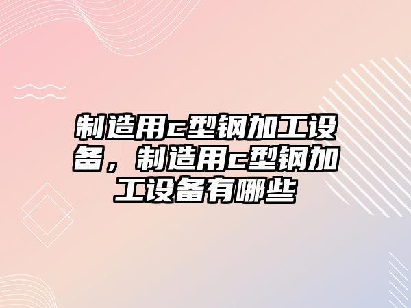 制造用c型鋼加工設備，制造用c型鋼加工設備有哪些