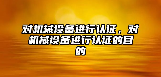 對機械設備進(jìn)行認證，對機械設備進(jìn)行認證的目的