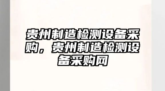 貴州制造檢測設備采購，貴州制造檢測設備采購網(wǎng)