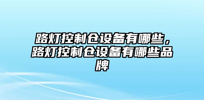 路燈控制倉設備有哪些，路燈控制倉設備有哪些品牌