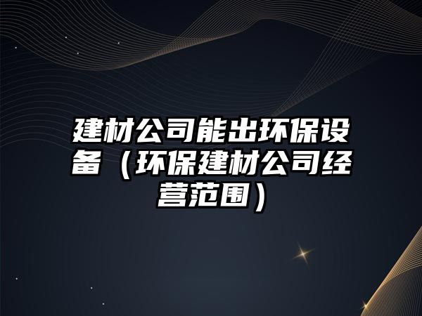 建材公司能出環(huán)保設備（環(huán)保建材公司經(jīng)營(yíng)范圍）