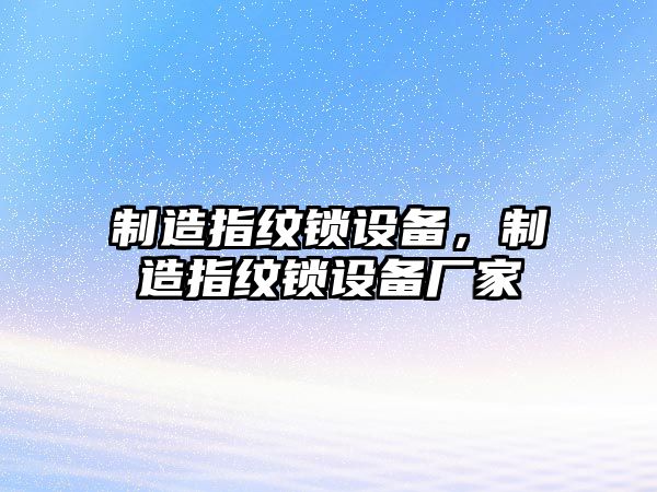 制造指紋鎖設備，制造指紋鎖設備廠(chǎng)家