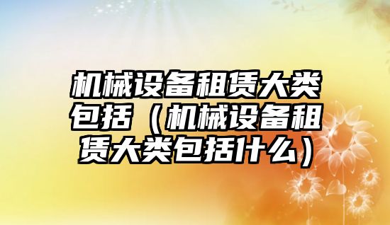 機械設備租賃大類(lèi)包括（機械設備租賃大類(lèi)包括什么）