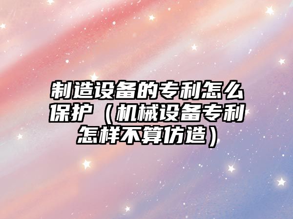 制造設備的專(zhuān)利怎么保護（機械設備專(zhuān)利怎樣不算仿造）