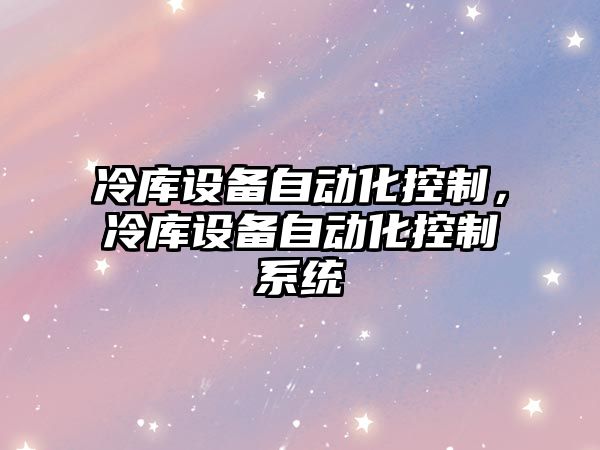 冷庫設備自動(dòng)化控制，冷庫設備自動(dòng)化控制系統
