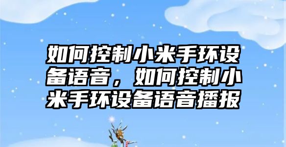 如何控制小米手環(huán)設備語(yǔ)音，如何控制小米手環(huán)設備語(yǔ)音播報