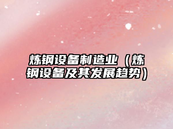 煉鋼設備制造業(yè)（煉鋼設備及其發(fā)展趨勢）