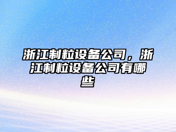 浙江制粒設備公司，浙江制粒設備公司有哪些
