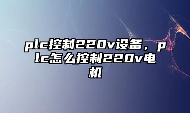 plc控制220v設備，plc怎么控制220v電機