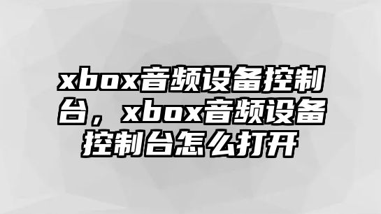 xbox音頻設備控制臺，xbox音頻設備控制臺怎么打開(kāi)