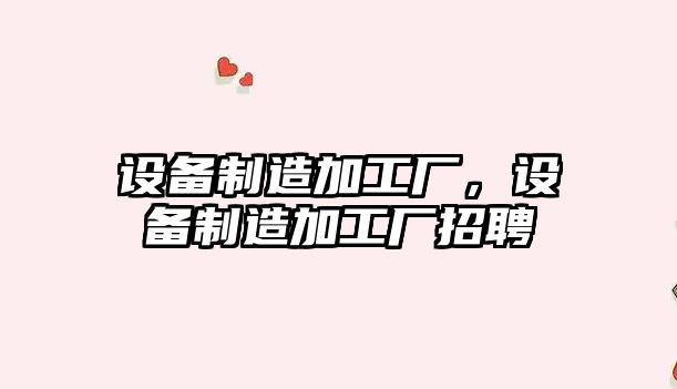 設備制造加工廠(chǎng)，設備制造加工廠(chǎng)招聘