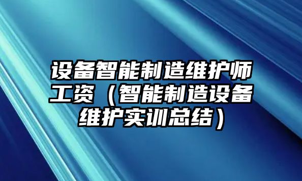 設備智能制造維護師工資（智能制造設備維護實(shí)訓總結）