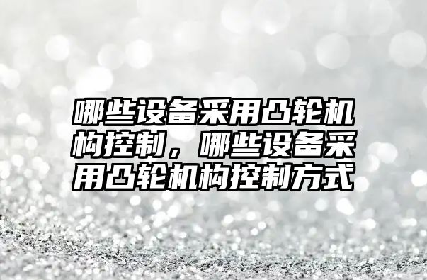 哪些設備采用凸輪機構控制，哪些設備采用凸輪機構控制方式