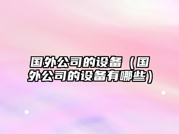 國外公司的設備（國外公司的設備有哪些）