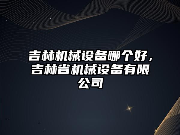 吉林機械設備哪個(gè)好，吉林省機械設備有限公司