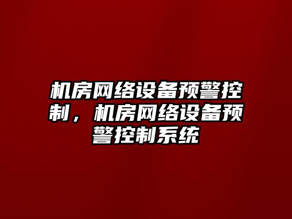 機房網(wǎng)絡(luò )設備預警控制，機房網(wǎng)絡(luò )設備預警控制系統