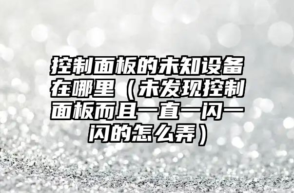 控制面板的未知設備在哪里（未發(fā)現控制面板而且一直一閃一閃的怎么弄）