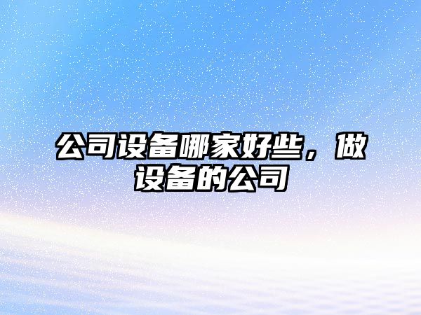 公司設備哪家好些，做設備的公司
