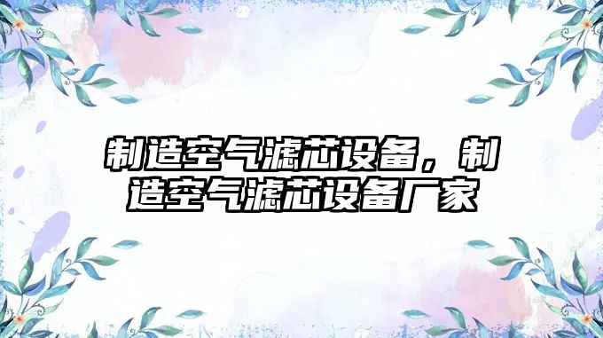 制造空氣濾芯設備，制造空氣濾芯設備廠(chǎng)家