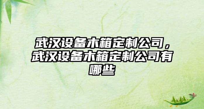 武漢設備木箱定制公司，武漢設備木箱定制公司有哪些