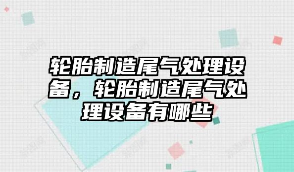 輪胎制造尾氣處理設備，輪胎制造尾氣處理設備有哪些