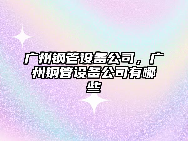 廣州鋼管設備公司，廣州鋼管設備公司有哪些