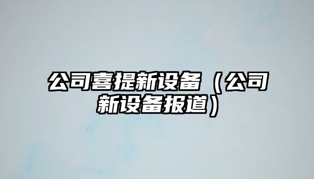公司喜提新設備（公司新設備報道）