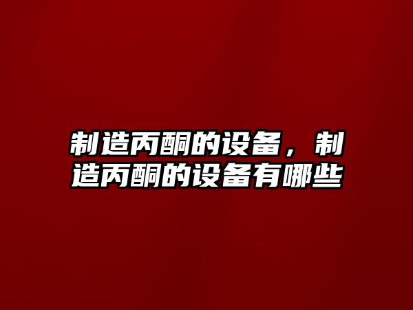 制造丙酮的設備，制造丙酮的設備有哪些