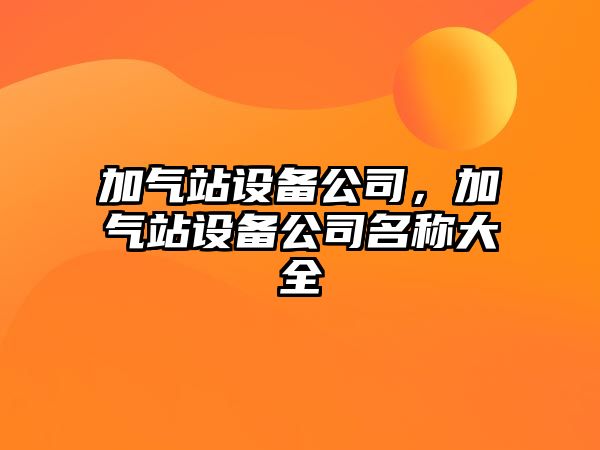 加氣站設備公司，加氣站設備公司名稱(chēng)大全