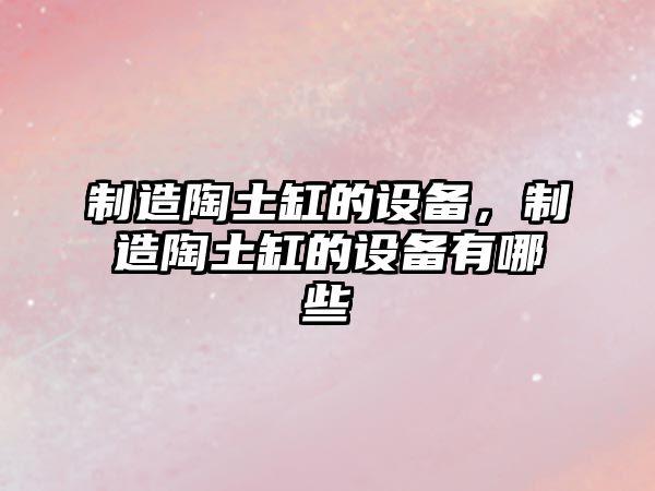 制造陶土缸的設備，制造陶土缸的設備有哪些