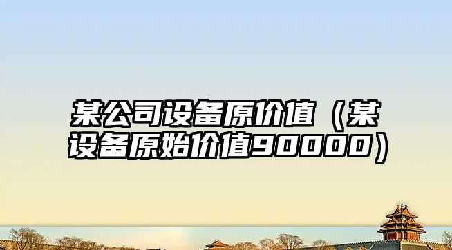 某公司設備原價(jià)值（某設備原始價(jià)值90000）